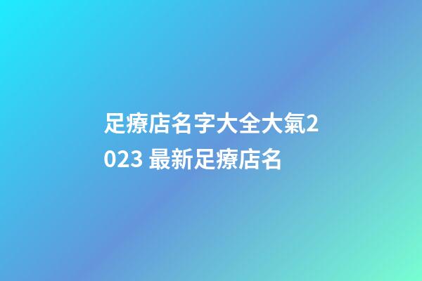 足療店名字大全大氣2023 最新足療店名-第1張-店鋪起名-玄機派